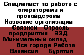 Специалист по работе с операторами и провайдерами › Название организации ­ Связной › Отрасль предприятия ­ ВЭД › Минимальный оклад ­ 27 000 - Все города Работа » Вакансии   . Бурятия респ.